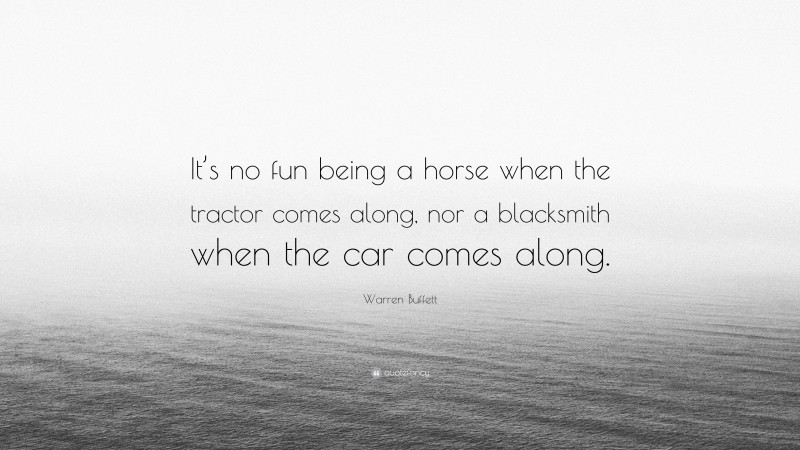 Warren Buffett Quote: “It’s no fun being a horse when the tractor comes along, nor a blacksmith when the car comes along.”