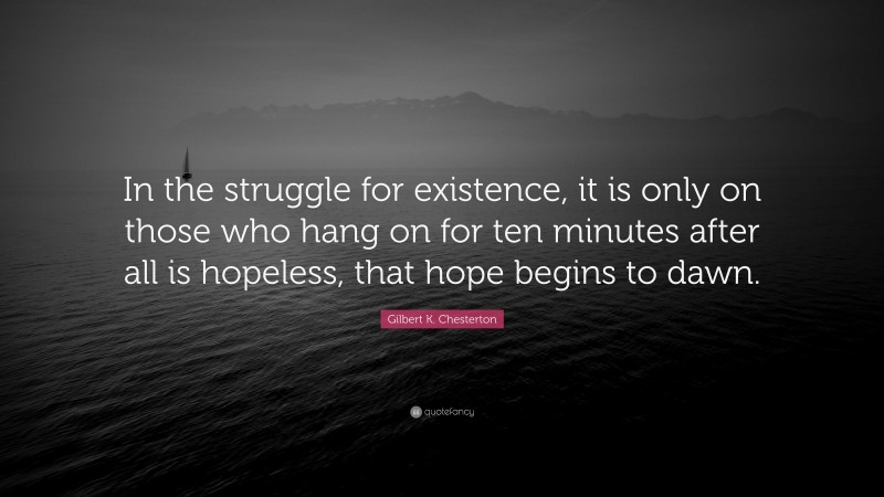 Gilbert K. Chesterton Quote: “In the struggle for existence, it is only on those who hang on for ten minutes after all is hopeless, that hope begins to dawn.”