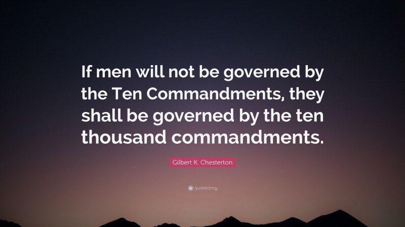 Gilbert K. Chesterton Quote: “If men will not be governed by the Ten Commandments, they shall be governed by the ten thousand commandments.”