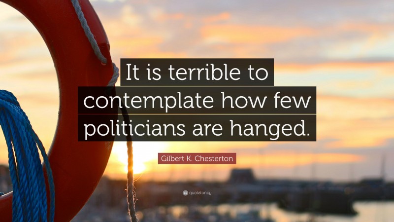 Gilbert K. Chesterton Quote: “It is terrible to contemplate how few politicians are hanged.”