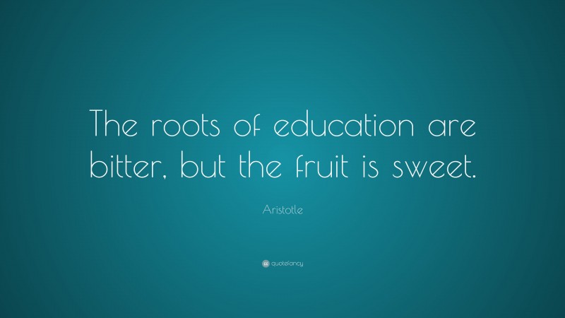 Aristotle Quote: “The roots of education are bitter, but the fruit is sweet.”