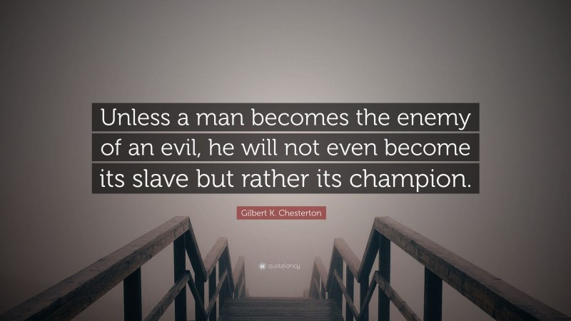 Gilbert K. Chesterton Quote: “Unless a man becomes the enemy of an evil, he will not even become its slave but rather its champion.”