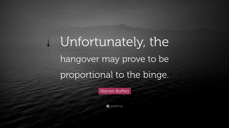 Warren Buffett Quote: “Unfortunately, the hangover may prove to be proportional to the binge.”
