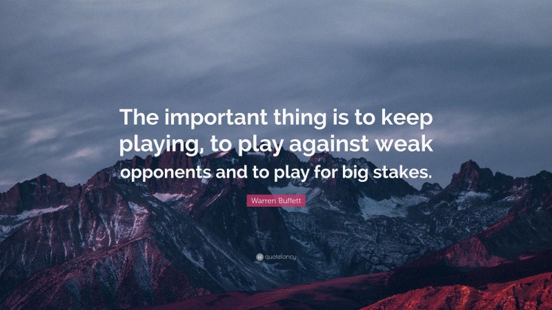Warren Buffett Quote: “The important thing is to keep playing, to play against weak opponents and to play for big stakes.”