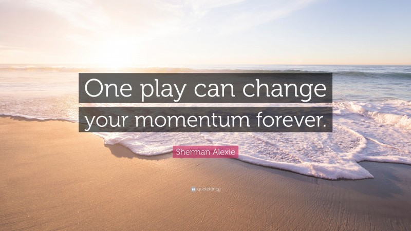 Sherman Alexie Quote: “One play can change your momentum forever.”