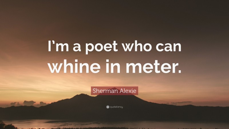Sherman Alexie Quote: “I’m a poet who can whine in meter.”
