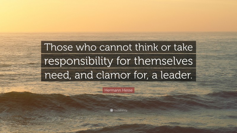 Hermann Hesse Quote: “Those who cannot think or take responsibility for themselves need, and clamor for, a leader.”