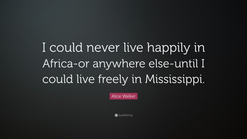 Alice Walker Quote: “I could never live happily in Africa-or anywhere else-until I could live freely in Mississippi.”