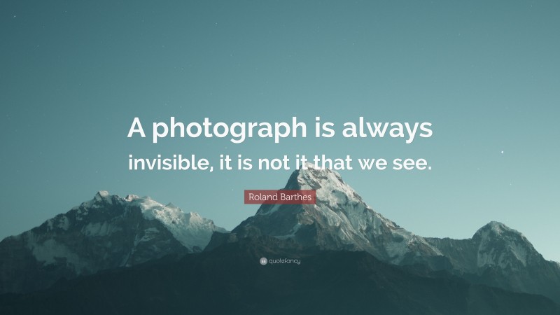 Roland Barthes Quote: “A photograph is always invisible, it is not it that we see.”