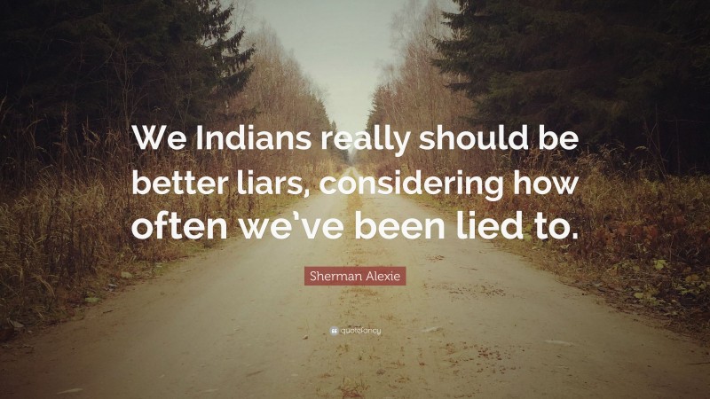 Sherman Alexie Quote: “We Indians really should be better liars, considering how often we’ve been lied to.”