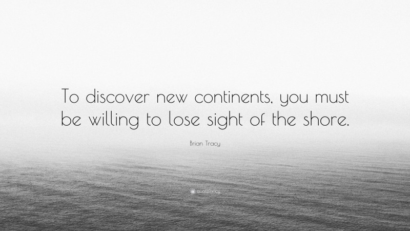 Brian Tracy Quote: “To discover new continents, you must be willing to lose sight of the shore.”