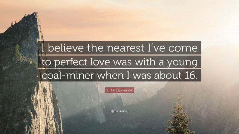 D. H. Lawrence Quote: “I believe the nearest I’ve come to perfect love was with a young coal-miner when I was about 16.”