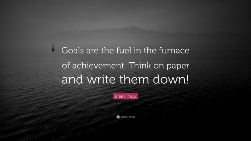 Brian Tracy Quote: “Goals are the fuel in the furnace of achievement. Think on paper and write them down!”