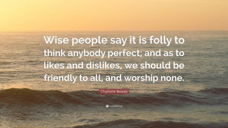 Charlotte Brontë Quote: “Wise people say it is folly to think anybody perfect; and as to likes and dislikes, we should be friendly to all, and worship none.”