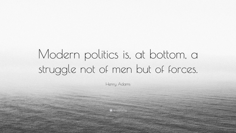 Henry Adams Quote: “Modern politics is, at bottom, a struggle not of men but of forces.”