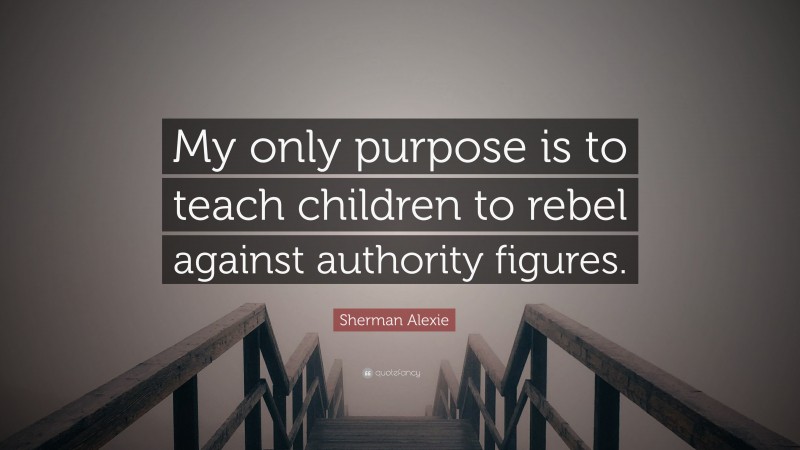 Sherman Alexie Quote: “My only purpose is to teach children to rebel against authority figures.”