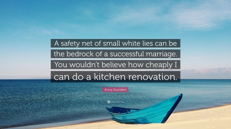 Anna Quindlen Quote: “A safety net of small white lies can be the bedrock of a successful marriage. You wouldn’t believe how cheaply I can do a kitchen renovation.”