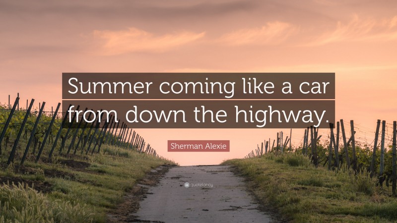 Sherman Alexie Quote: “Summer coming like a car from down the highway.”