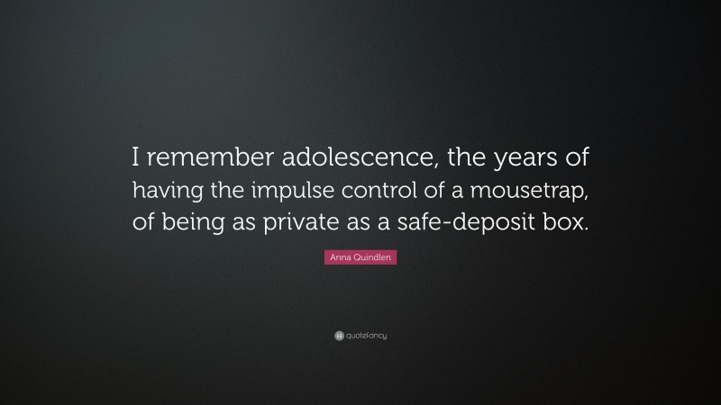 Anna Quindlen Quote: “I remember adolescence, the years of having the impulse control of a mousetrap, of being as private as a safe-deposit box.”