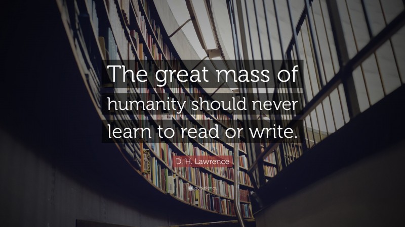 D. H. Lawrence Quote: “The great mass of humanity should never learn to read or write.”