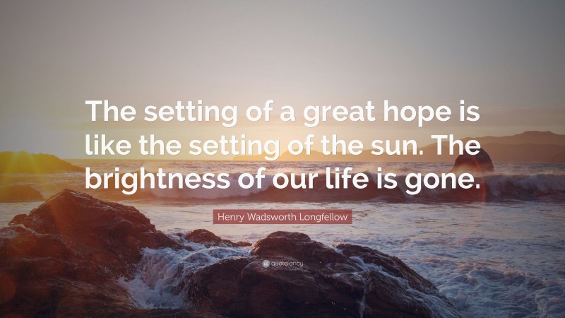 Henry Wadsworth Longfellow Quote: “The setting of a great hope is like the setting of the sun. The brightness of our life is gone.”