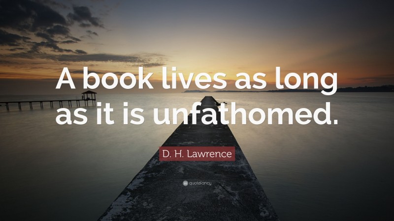 D. H. Lawrence Quote: “A book lives as long as it is unfathomed.”