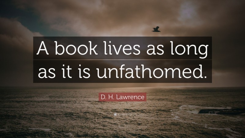 D. H. Lawrence Quote: “A book lives as long as it is unfathomed.”