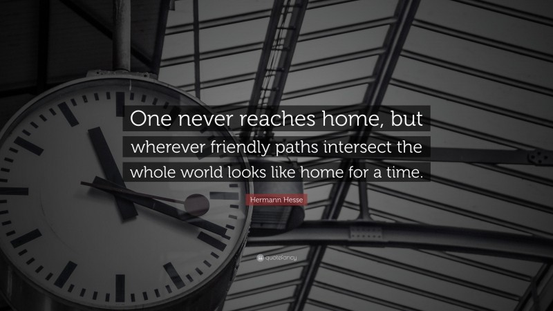 Hermann Hesse Quote: “One never reaches home, but wherever friendly paths intersect the whole world looks like home for a time.”