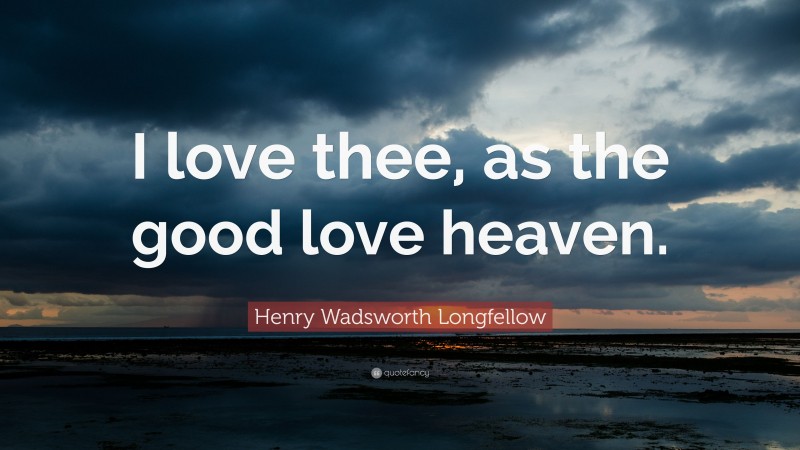 Henry Wadsworth Longfellow Quote: “I love thee, as the good love heaven.”