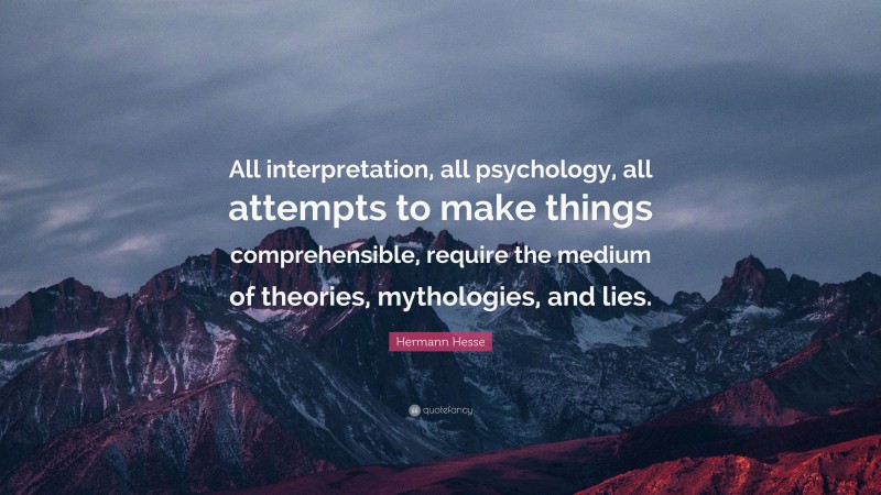 Hermann Hesse Quote: “All interpretation, all psychology, all attempts to make things comprehensible, require the medium of theories, mythologies, and lies.”