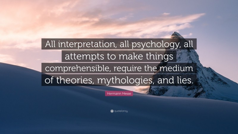 Hermann Hesse Quote: “All interpretation, all psychology, all attempts to make things comprehensible, require the medium of theories, mythologies, and lies.”