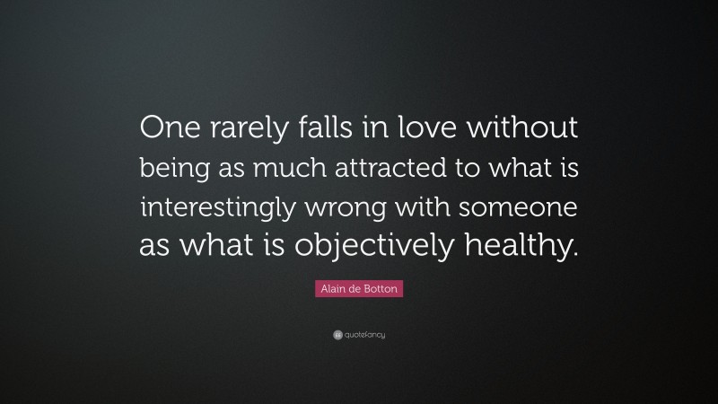 Alain de Botton Quote: “One rarely falls in love without being as much attracted to what is interestingly wrong with someone as what is objectively healthy.”