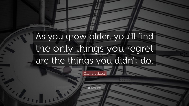 Zachary Scott Quote: “As you grow older, you’ll find the only things you regret are the things you didn’t do.”