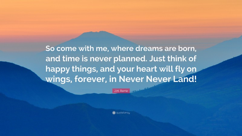 J.M. Barrie Quote: “So come with me, where dreams are born, and time is never planned. Just think of happy things, and your heart will fly on wings, forever, in Never Never Land!”