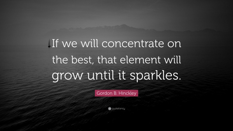Gordon B. Hinckley Quote: “If we will concentrate on the best, that element will grow until it sparkles.”