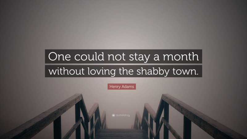 Henry Adams Quote: “One could not stay a month without loving the shabby town.”