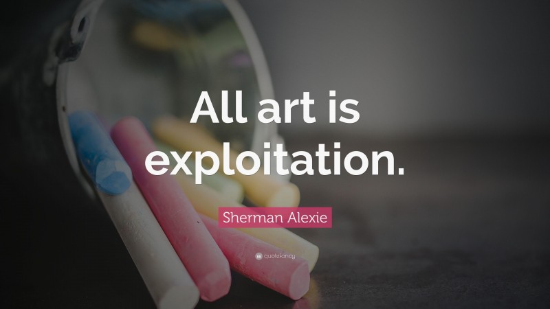 Sherman Alexie Quote: “All art is exploitation.”