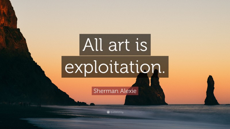 Sherman Alexie Quote: “All art is exploitation.”