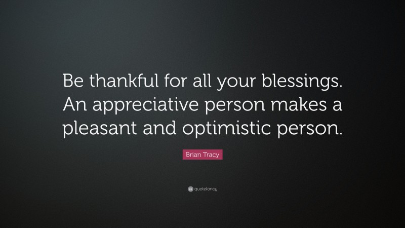 Brian Tracy Quote: “Be thankful for all your blessings. An appreciative person makes a pleasant and optimistic person.”