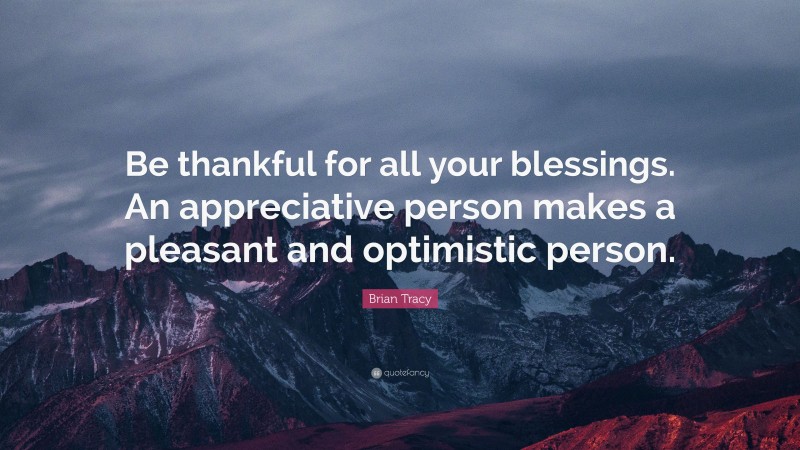 Brian Tracy Quote: “Be thankful for all your blessings. An appreciative person makes a pleasant and optimistic person.”