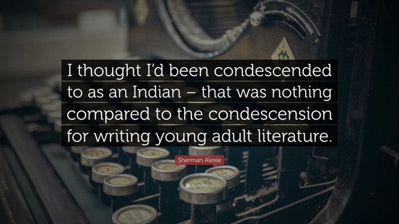 Sherman Alexie Quote: “I thought I’d been condescended to as an Indian – that was nothing compared to the condescension for writing young adult literature.”