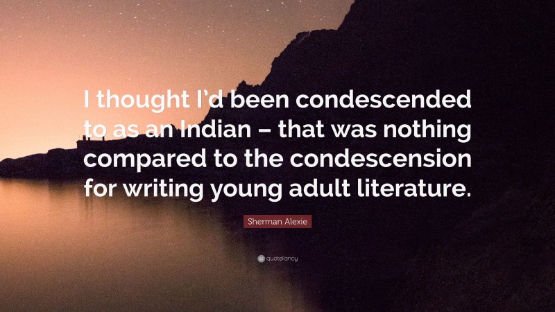 Sherman Alexie Quote: “I thought I’d been condescended to as an Indian – that was nothing compared to the condescension for writing young adult literature.”