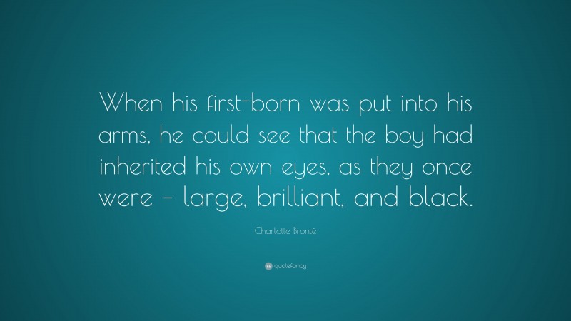 Charlotte Brontë Quote: “When his first-born was put into his arms, he could see that the boy had inherited his own eyes, as they once were – large, brilliant, and black.”