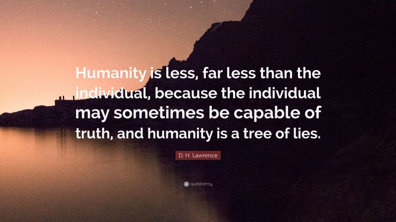 D. H. Lawrence Quote: “Humanity is less, far less than the individual, because the individual may sometimes be capable of truth, and humanity is a tree of lies.”