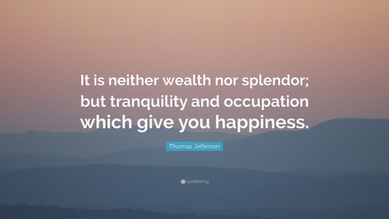 Thomas Jefferson Quote: “It is neither wealth nor splendor; but tranquility and occupation which give you happiness.”