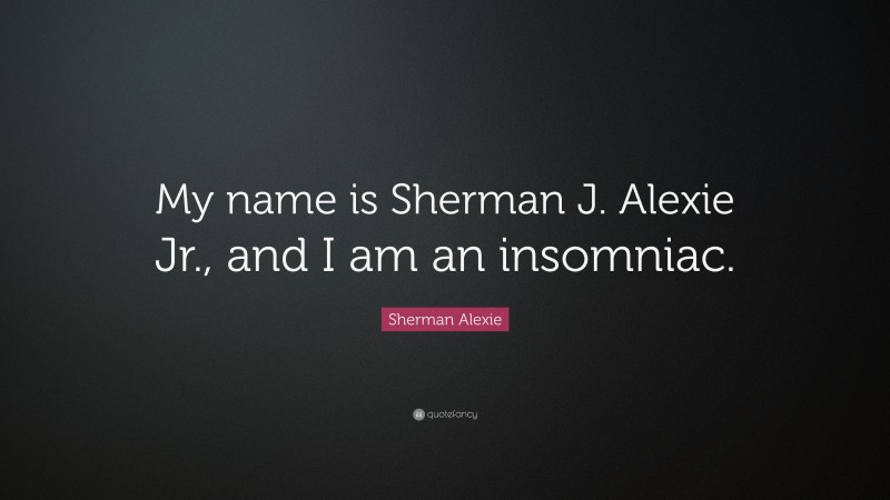 Sherman Alexie Quote: “My name is Sherman J. Alexie Jr., and I am an insomniac.”