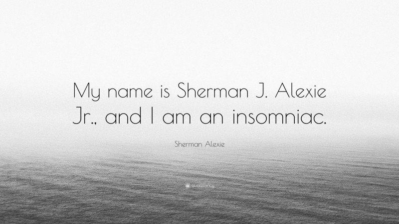 Sherman Alexie Quote: “My name is Sherman J. Alexie Jr., and I am an insomniac.”
