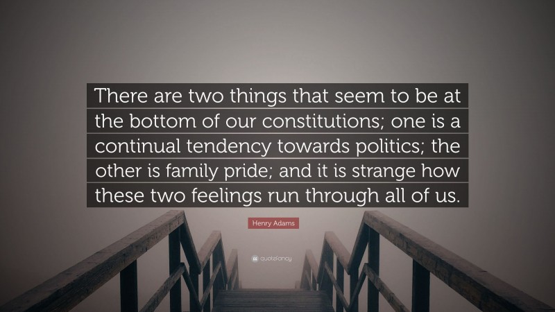 Henry Adams Quote: “There are two things that seem to be at the bottom of our constitutions; one is a continual tendency towards politics; the other is family pride; and it is strange how these two feelings run through all of us.”
