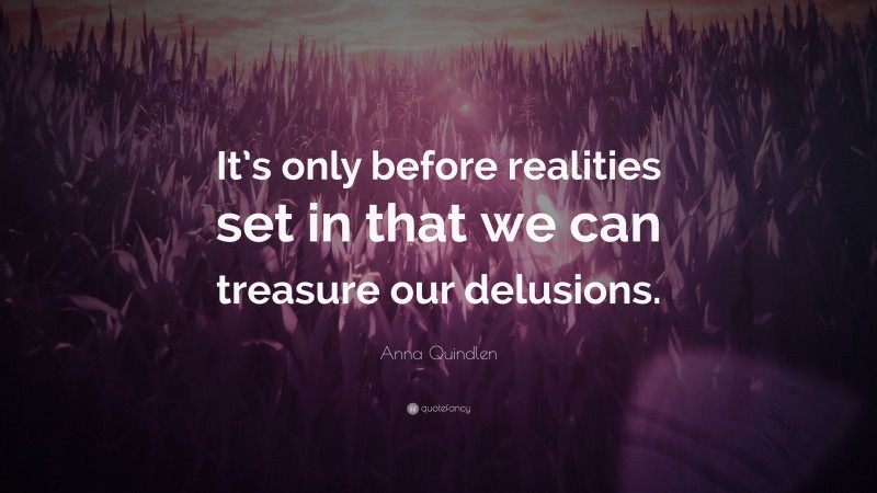 Anna Quindlen Quote: “It’s only before realities set in that we can treasure our delusions.”