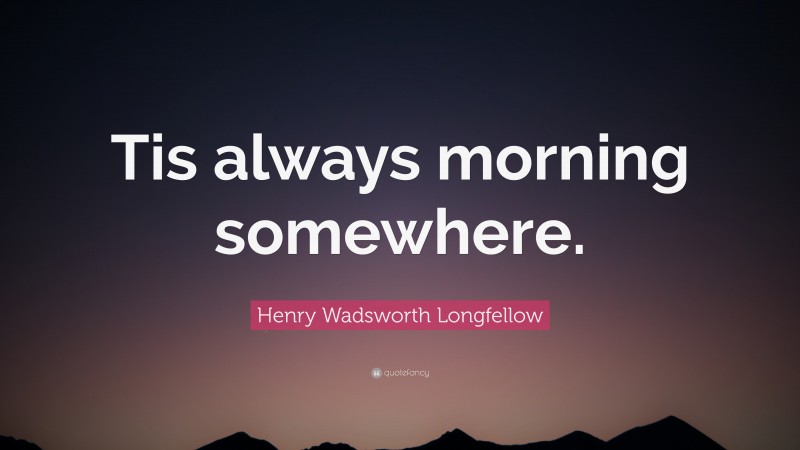 Henry Wadsworth Longfellow Quote: “Tis always morning somewhere.”
